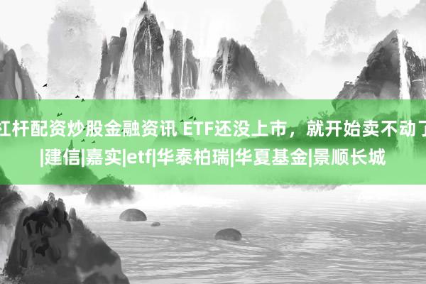 杠杆配资炒股金融资讯 ETF还没上市，就开始卖不动了|建信|嘉实|etf|华泰柏瑞|华夏基金|景顺长城
