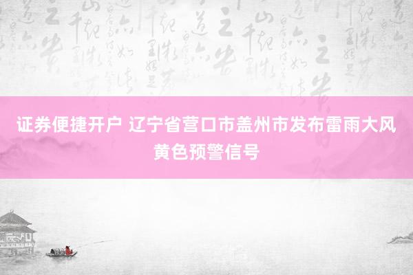 证券便捷开户 辽宁省营口市盖州市发布雷雨大风黄色预警信号
