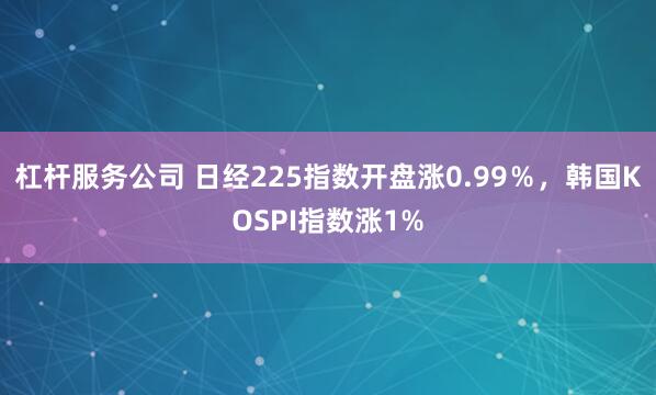 杠杆服务公司 日经225指数开盘涨0.99％，韩国KOSPI指数涨1%