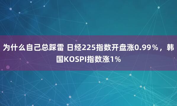 为什么自己总踩雷 日经225指数开盘涨0.99％，韩国KOSPI指数涨1%