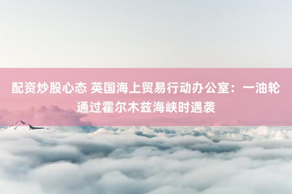 配资炒股心态 英国海上贸易行动办公室：一油轮通过霍尔木兹海峡时遇袭