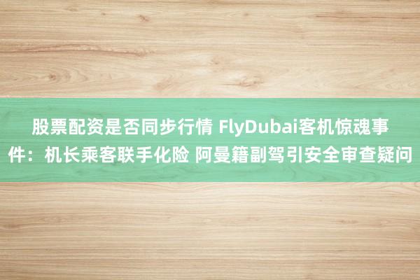 股票配资是否同步行情 FlyDubai客机惊魂事件：机长乘客联手化险 阿曼籍副驾引安全审查疑问