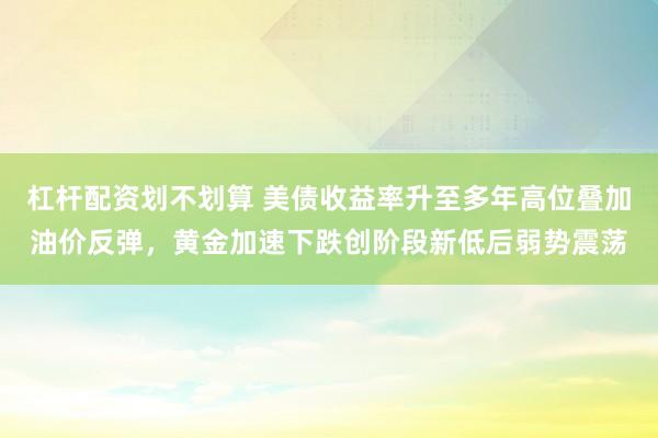 杠杆配资划不划算 美债收益率升至多年高位叠加油价反弹,黄金加速下跌创阶段新低后弱势震荡