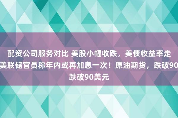 配资公司服务对比 美股小幅收跌，美债收益率走高，美联储官员称年内或再加息一次！原油期货，跌破90美元