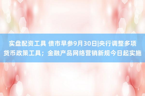 实盘配资工具 债市早参9月30日|央行调整多项货币政策工具；金融产品网络营销新规今日起实施