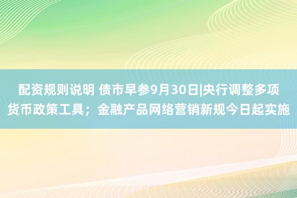 配资规则说明 债市早参9月30日|央行调整多项货币政策工具；金融产品网络营销新规今日起实施