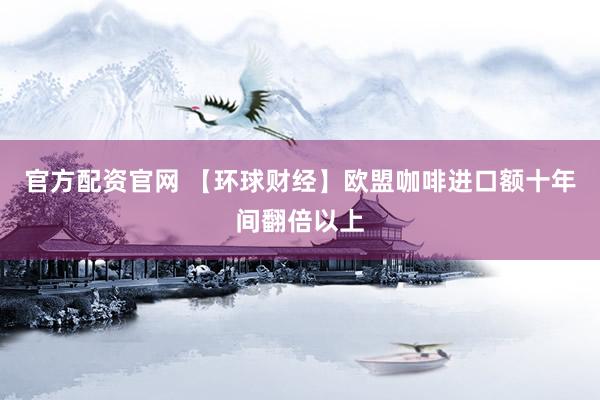 官方配资官网 【环球财经】欧盟咖啡进口额十年间翻倍以上