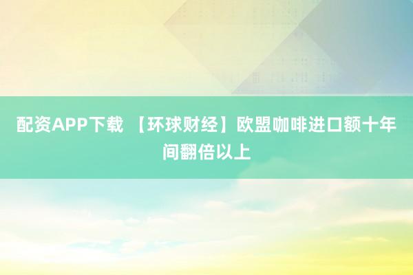 配资APP下载 【环球财经】欧盟咖啡进口额十年间翻倍以上