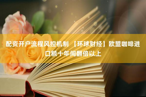 配资开户流程风控机制 【环球财经】欧盟咖啡进口额十年间翻倍以上