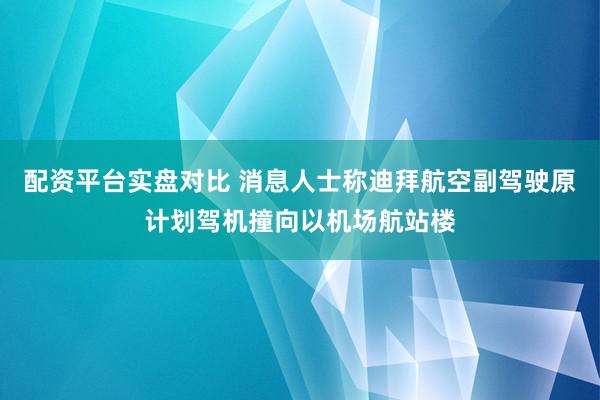 配资平台实盘对比 消息人士称迪拜航空副驾驶原计划驾机撞向以机场航站楼