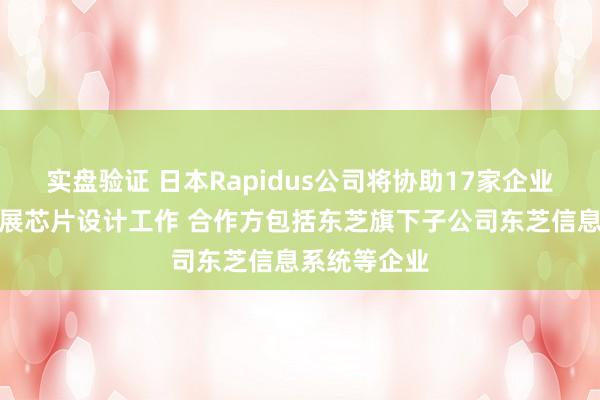 实盘验证 日本Rapidus公司将协助17家企业为其客户开展芯片设计工作 合作方包括东芝旗下子公司东芝信息系统等企业