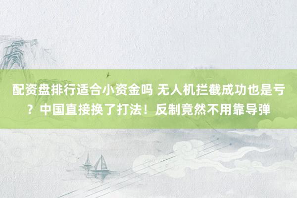 配资盘排行适合小资金吗 无人机拦截成功也是亏？中国直接换了打法！反制竟然不用靠导弹