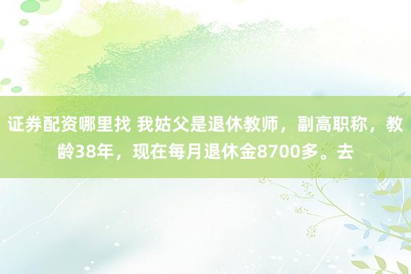 证券配资哪里找 我姑父是退休教师，副高职称，教龄38年，现在每月退休金8700多。去