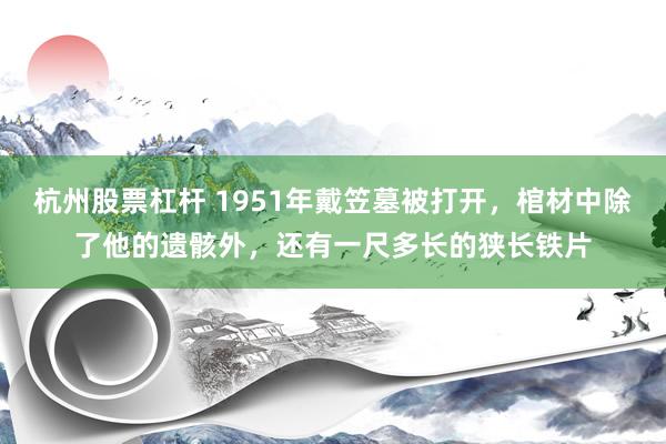 杭州股票杠杆 1951年戴笠墓被打开，棺材中除了他的遗骸外，还有一尺多长的狭长铁片
