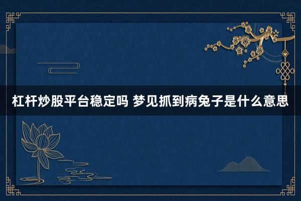杠杆炒股平台稳定吗 梦见抓到病兔子是什么意思