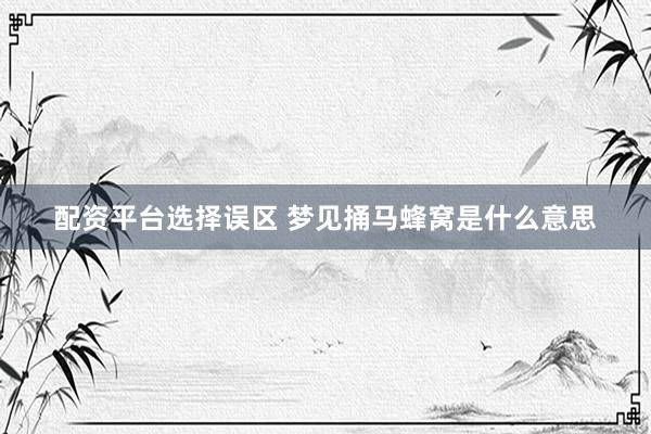 配资平台选择误区 梦见捅马蜂窝是什么意思