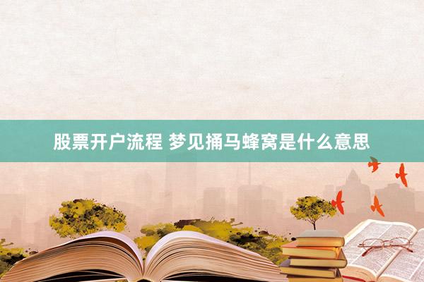 股票开户流程 梦见捅马蜂窝是什么意思
