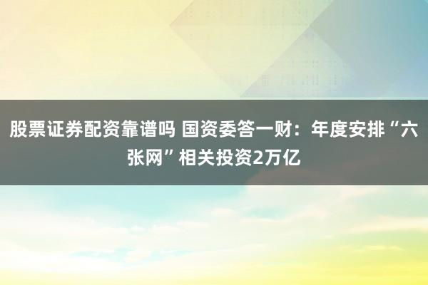 股票证券配资靠谱吗 国资委答一财：年度安排“六张网”相关投资2万亿