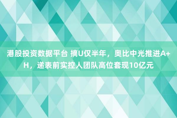 港股投资数据平台 摘U仅半年，奥比中光推进A+H，递表前实控人团队高位套现10亿元
