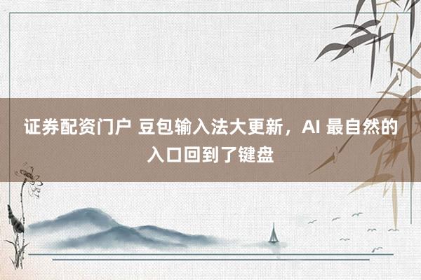 证券配资门户 豆包输入法大更新，AI 最自然的入口回到了键盘