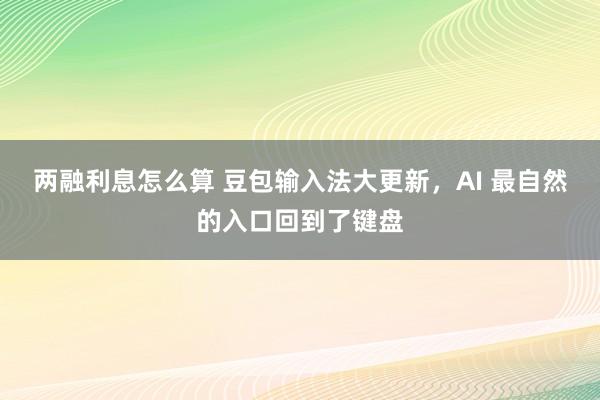 两融利息怎么算 豆包输入法大更新，AI 最自然的入口回到了键盘