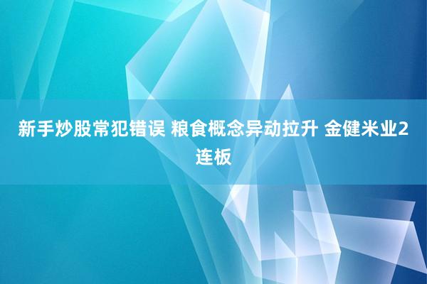 新手炒股常犯错误 粮食概念异动拉升 金健米业2连板