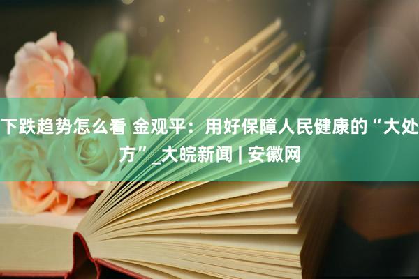 下跌趋势怎么看 金观平：用好保障人民健康的“大处方”_大皖新闻 | 安徽网