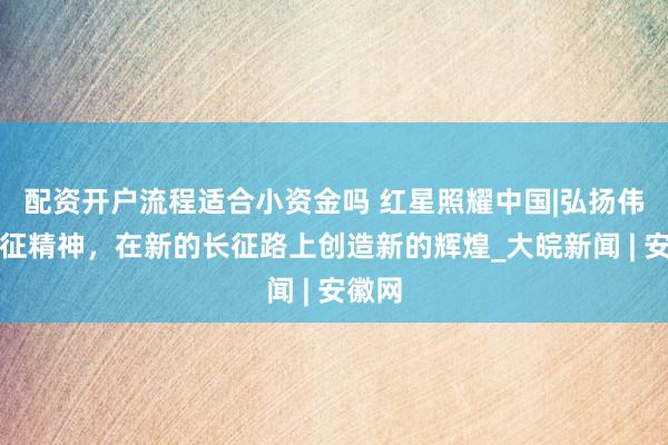 配资开户流程适合小资金吗 红星照耀中国|弘扬伟大长征精神，在新的长征路上创造新的辉煌_大皖新闻 | 安徽网