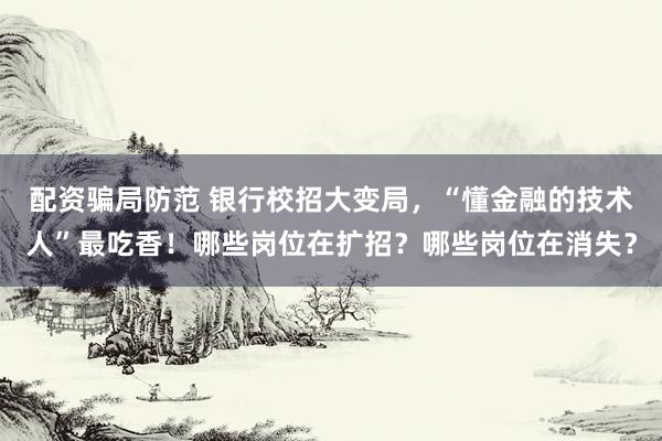 配资骗局防范 银行校招大变局，“懂金融的技术人”最吃香！哪些岗位在扩招？哪些岗位在消失？