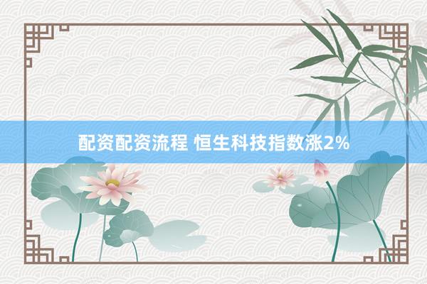 配资配资流程 恒生科技指数涨2%