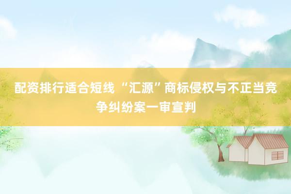 配资排行适合短线 “汇源”商标侵权与不正当竞争纠纷案一审宣判