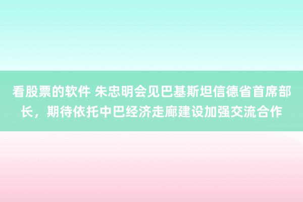 看股票的软件 朱忠明会见巴基斯坦信德省首席部长，期待依托中巴经济走廊建设加强交流合作