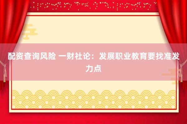配资查询风险 一财社论：发展职业教育要找准发力点