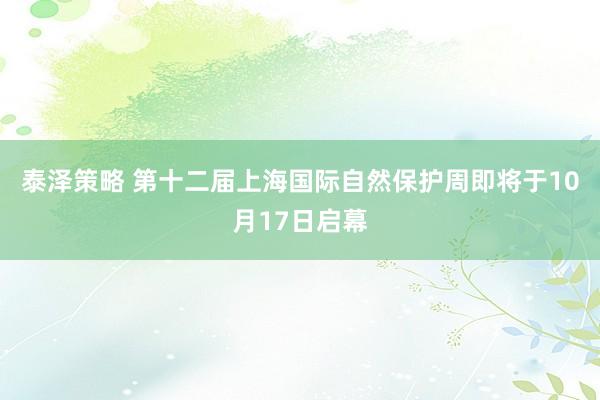 泰泽策略 第十二届上海国际自然保护周即将于10月17日启幕