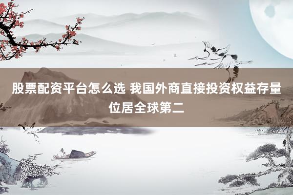 股票配资平台怎么选 我国外商直接投资权益存量位居全球第二