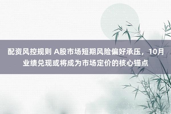 配资风控规则 A股市场短期风险偏好承压，10月业绩兑现或将成为市场定价的核心锚点