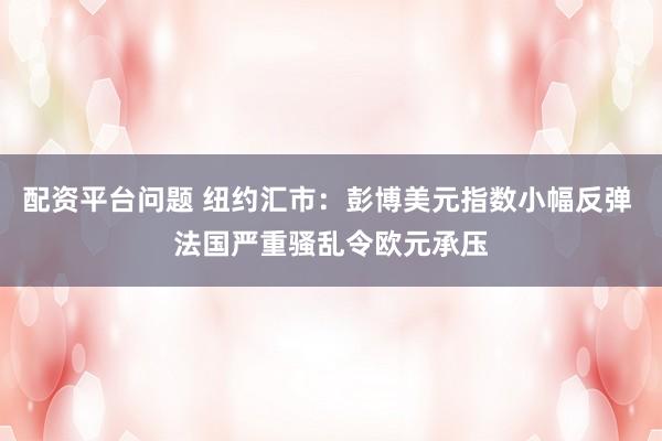 配资平台问题 纽约汇市：彭博美元指数小幅反弹 法国严重骚乱令欧元承压