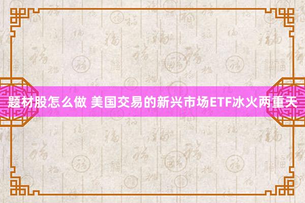 题材股怎么做 美国交易的新兴市场ETF冰火两重天