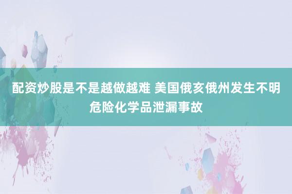 配资炒股是不是越做越难 美国俄亥俄州发生不明危险化学品泄漏事故