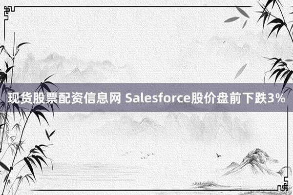 现货股票配资信息网 Salesforce股价盘前下跌3%