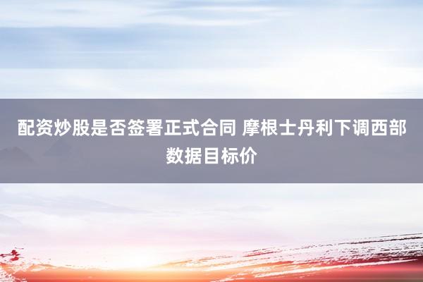 配资炒股是否签署正式合同 摩根士丹利下调西部数据目标价