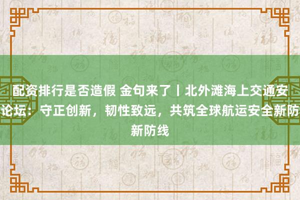 配资排行是否造假 金句来了丨北外滩海上交通安全论坛：守正创新，韧性致远，共筑全球航运安全新防线