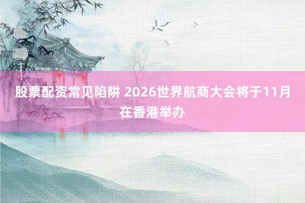股票配资常见陷阱 2026世界航商大会将于11月在香港举办