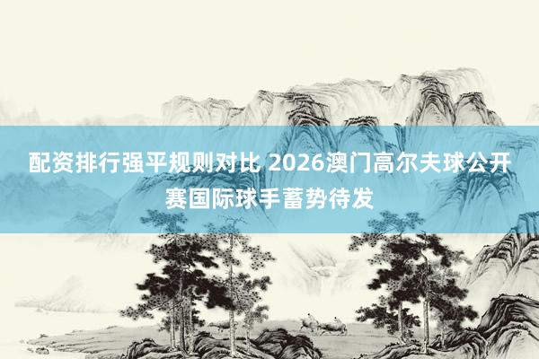 配资排行强平规则对比 2026澳门高尔夫球公开赛国际球手蓄势待发
