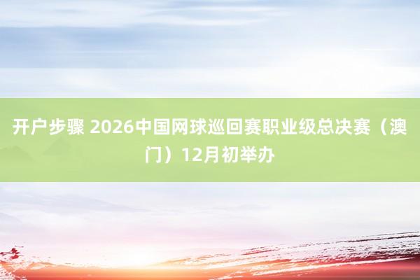 开户步骤 2026中国网球巡回赛职业级总决赛（澳门）12月初举办