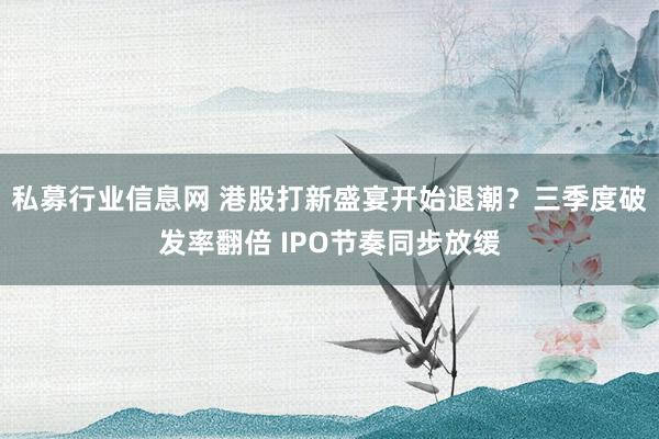 私募行业信息网 港股打新盛宴开始退潮？三季度破发率翻倍 IPO节奏同步放缓