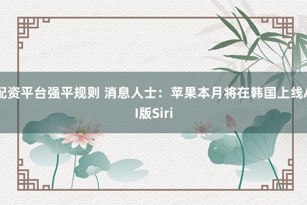 配资平台强平规则 消息人士：苹果本月将在韩国上线AI版Siri