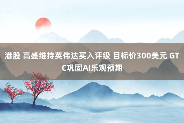 港股 高盛维持英伟达买入评级 目标价300美元 GTC巩固AI乐观预期
