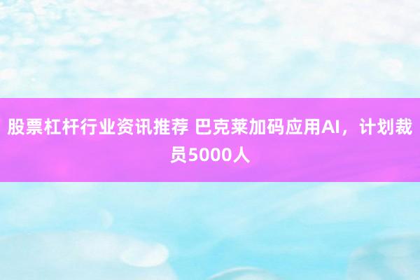 股票杠杆行业资讯推荐 巴克莱加码应用AI，计划裁员5000人