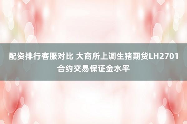 配资排行客服对比 大商所上调生猪期货LH2701合约交易保证金水平